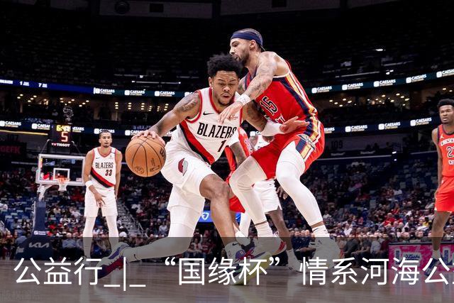 公益行 | “国缘杯”情系河海公益篮球赛圆满落幕